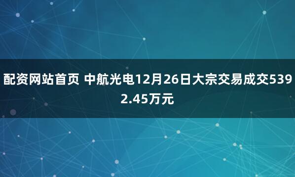 配资网站首页 中航光电12月26日大宗交易成交5392.45万元