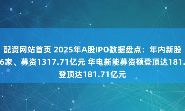 配资网站首页 2025年A股IPO数据盘点：年内新股上市116家、募资1317.71亿元 华电新能募资额登顶达181.71亿元