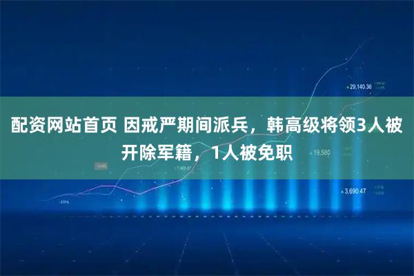 配资网站首页 因戒严期间派兵，韩高级将领3人被开除军籍，1人被免职