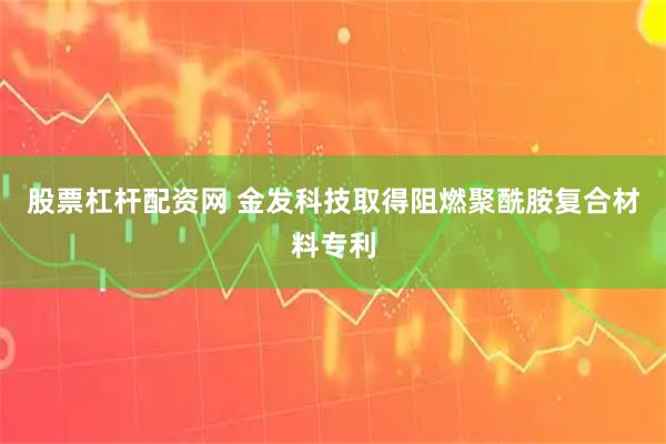 股票杠杆配资网 金发科技取得阻燃聚酰胺复合材料专利