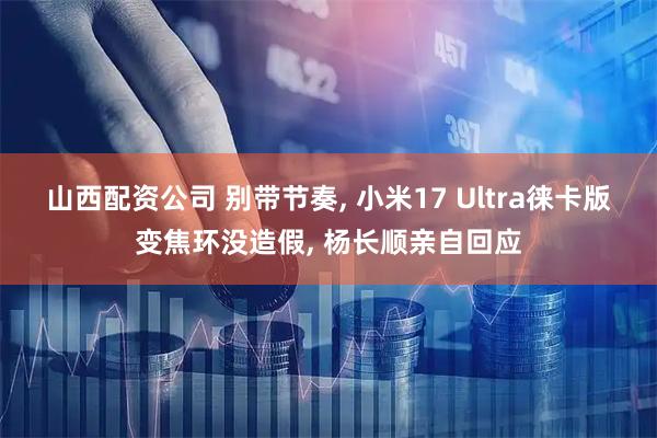 山西配资公司 别带节奏, 小米17 Ultra徕卡版变焦环没造假, 杨长顺亲自回应