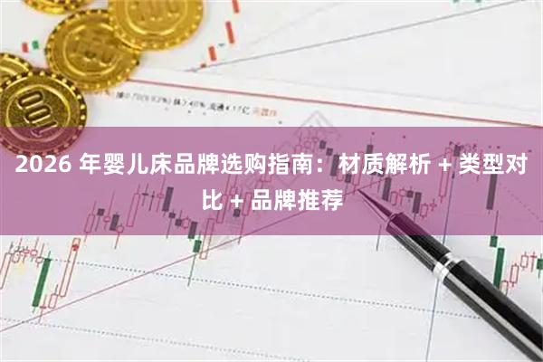 2026 年婴儿床品牌选购指南：材质解析 + 类型对比 + 品牌推荐