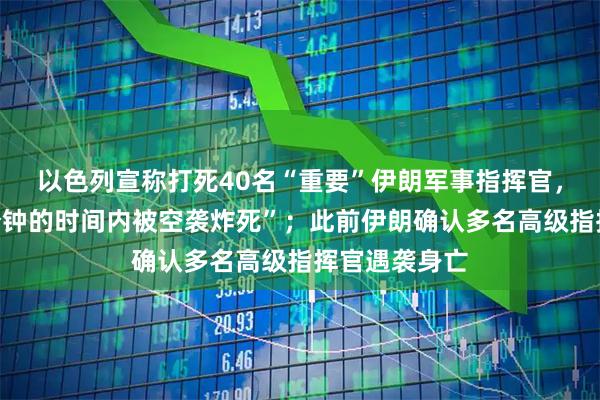 以色列宣称打死40名“重要”伊朗军事指挥官,“在不到一分钟的时间内被空袭炸死”;此前伊朗确认多名高级指挥官遇袭身亡