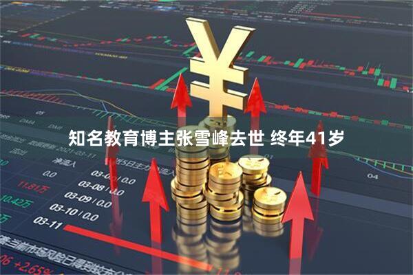 知名教育博主张雪峰去世 终年41岁