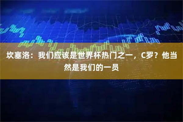 坎塞洛：我们应该是世界杯热门之一，C罗？他当然是我们的一员