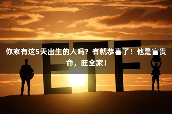 你家有这5天出生的人吗？有就恭喜了！他是富贵命，旺全家！