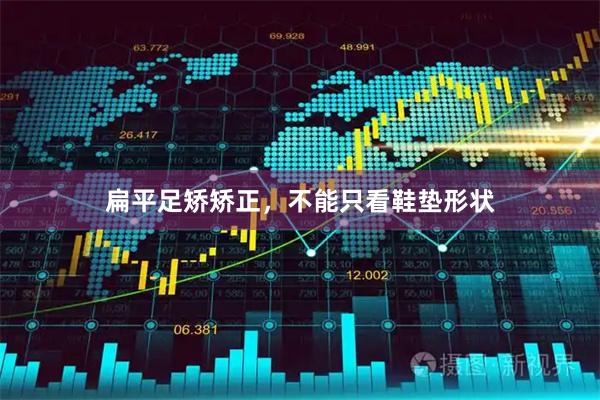 扁平足矫矫正，不能只看鞋垫形状