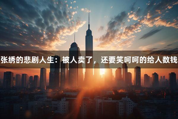 张绣的悲剧人生：被人卖了，还要笑呵呵的给人数钱