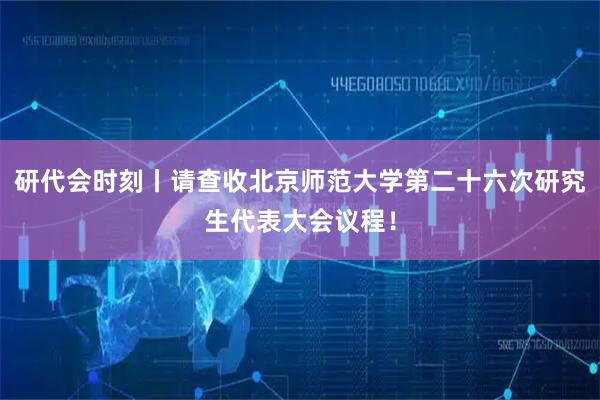 研代会时刻丨请查收北京师范大学第二十六次研究生代表大会议程！