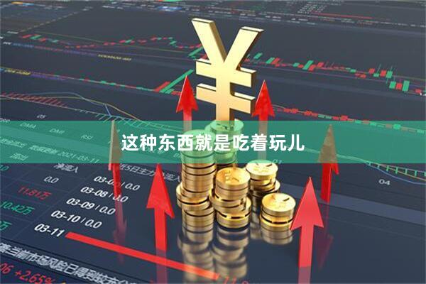 这种东西就是吃着玩儿