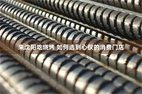 来沈阳吃烧烤 如何选到心仪的消费门店