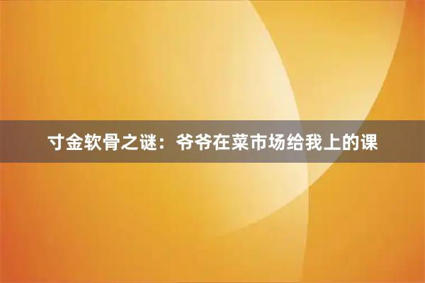 寸金软骨之谜：爷爷在菜市场给我上的课