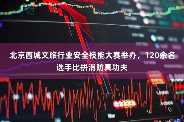 北京西城文旅行业安全技能大赛举办，120余名选手比拼消防真功夫