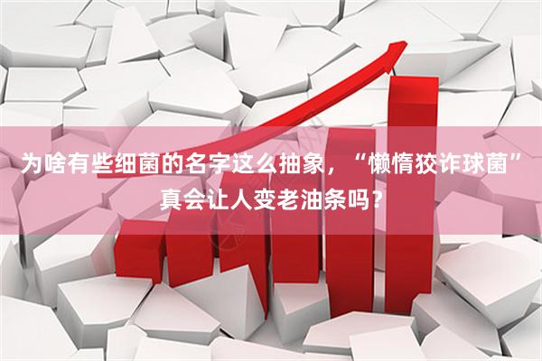 为啥有些细菌的名字这么抽象，“懒惰狡诈球菌”真会让人变老油条吗？