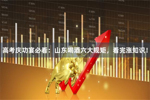 高考庆功宴必看:山东喝酒六大规矩,看完涨知识!
