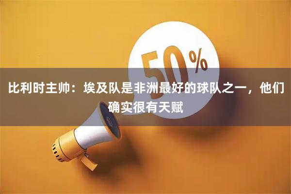 比利时主帅:埃及队是非洲最好的球队之一,他们确实很有天赋
