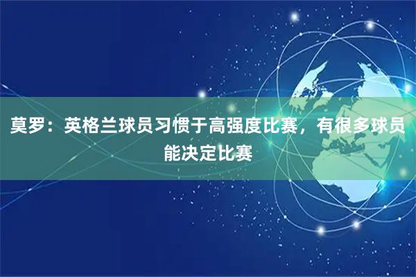 莫罗:英格兰球员习惯于高强度比赛,有很多球员能决定比赛